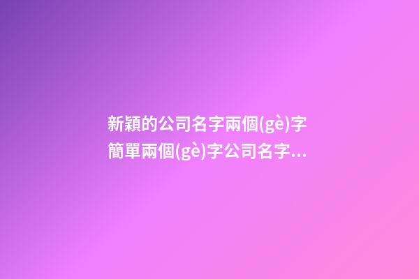 新穎的公司名字兩個(gè)字 簡單兩個(gè)字公司名字大全
